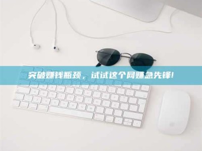 和县突破赚钱瓶颈，试试这个网赚急先锋!