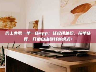 和县线上兼职一单一结app：轻松找兼职，按单结算，开启自由赚钱新模式！