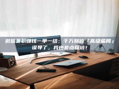 和县微信兼职赚钱一单一结：千万别被「高级骗局」误导了，我也差点踩坑！