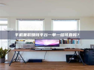 和县手机兼职赚钱平台一单一结可靠吗？