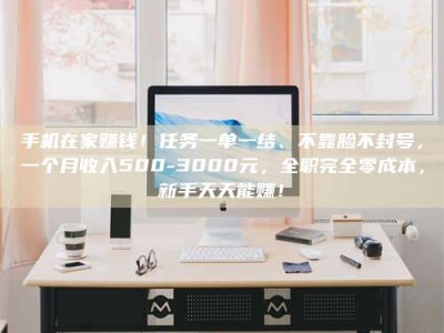 和县手机在家赚钱！任务一单一结、不靠脸不封号，一个月收入500-3000元，全职完全零成本，新手天天能赚！