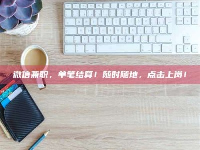 和县微信兼职，单笔结算！随时随地，点击上岗！