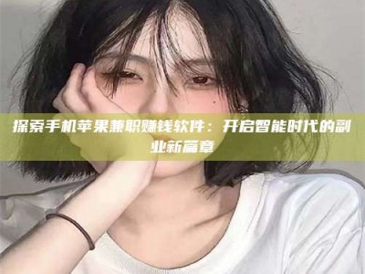 和县探索手机苹果兼职赚钱软件：开启智能时代的副业新篇章