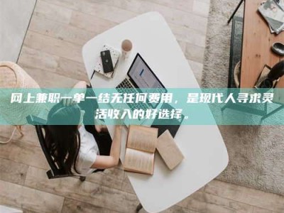 和县网上兼职一单一结无任何费用，是现代人寻求灵活收入的好选择。