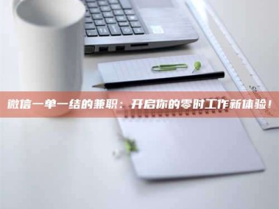 和县微信一单一结的兼职：开启你的零时工作新体验！