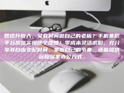 和县想提升收入，又有时间做自己的老板？手机兼职平台帮您实现这个理想！零成本灵活求职，充分享有自由支配时间，掌握自己的节奏，还能提供远程居家办公方式。