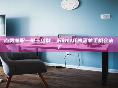 和县点赞兼职一单一结群，解放自我的薅羊毛机会来了