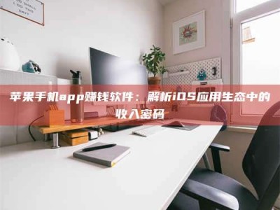 和县苹果手机app赚钱软件：解析iOS应用生态中的收入密码