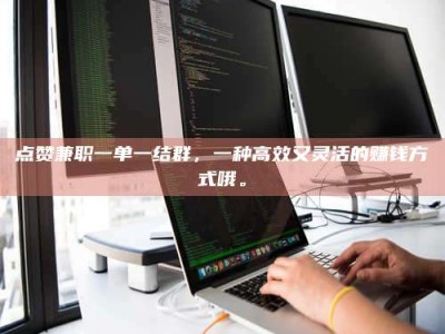 和县点赞兼职一单一结群，一种高效又灵活的赚钱方式哦。