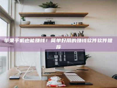 和县苹果手机也能赚钱！简单好用的赚钱软件软件推荐