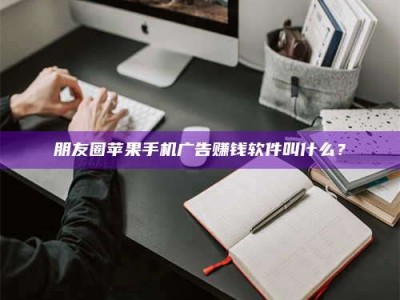 和县朋友圈苹果手机广告赚钱软件叫什么？