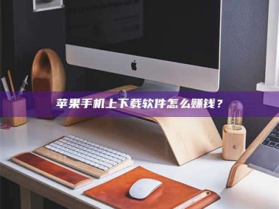 和县苹果手机上下载软件怎么赚钱？