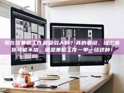 和县现在啥兼职工作最吸引人啊？真的要说，说出来你可能不信，就是兼职工作一单一结这种！