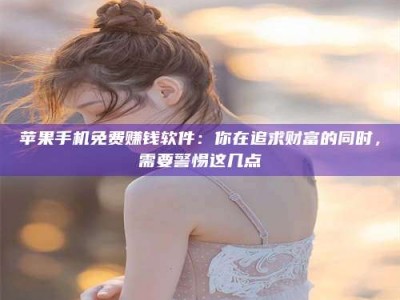 和县苹果手机免费赚钱软件：你在追求财富的同时，需要警惕这几点