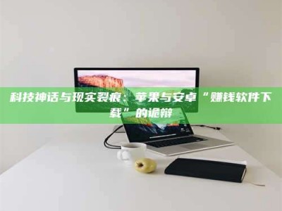 和县科技神话与现实裂痕：苹果与安卓“赚钱软件下载”的诡辩