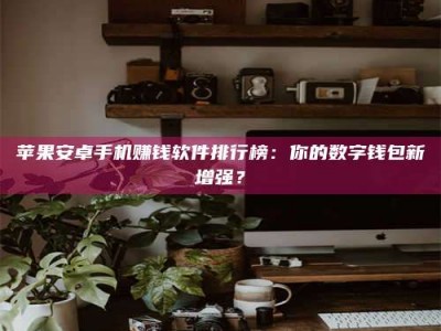 和县苹果安卓手机赚钱软件排行榜：你的数字钱包新增强？