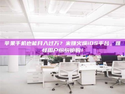 和县苹果手机也能月入过万？米赚火爆iOS平台，难怪用户纷纷抢购！
