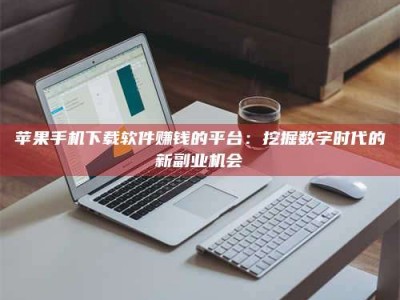 和县苹果手机下载软件赚钱的平台：挖掘数字时代的新副业机会