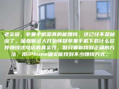 和县老实说，苹果手机是真的能赚钱，这已经不是秘密了。虽然很多人开始怀疑苹果手机下载什么软件赚钱这句话的真实性，但只要你找到正确的方法，用iPhone确实能找到不少赚钱方式。