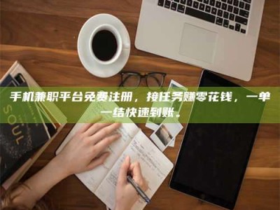 和县手机兼职平台免费注册，接任务赚零花钱，一单一结快速到账。