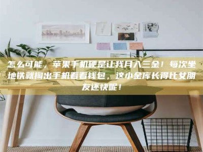 和县怎么可能，苹果手机硬是让我月入三金！每次坐地铁就掏出手机看看钱包，这小金库长得比女朋友还快呢！