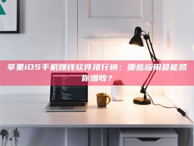 和县苹果iOS手机赚钱软件排行榜：哪些应用最能帮你增收？
