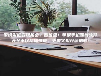 和县敏锐发掘变现机会？看这里！苹果手机赚钱软件大全不仅帮你节流，更能实现开源增收！