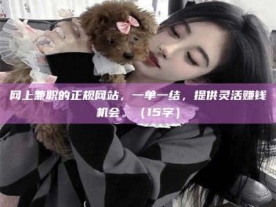 和县网上兼职的正规网站，一单一结，提供灵活赚钱机会。（15字）