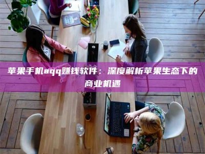 和县苹果手机aqq赚钱软件：深度解析苹果生态下的商业机遇