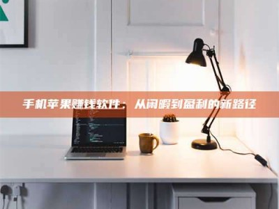 和县手机苹果赚钱软件：从闲暇到盈利的新路径