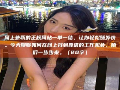 和县网上兼职的正规网站一单一结，让你轻松赚外快。今天聊聊如何在网上找到靠谱的工作机会，咱们一步步来。（20字）